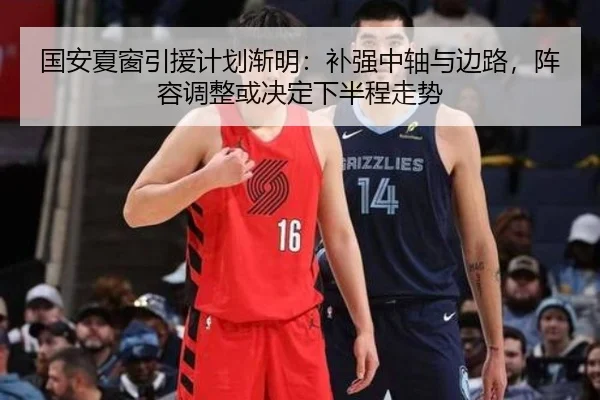 国安夏窗引援计划渐明：补强中轴与边路，阵容调整或决定下半程走势