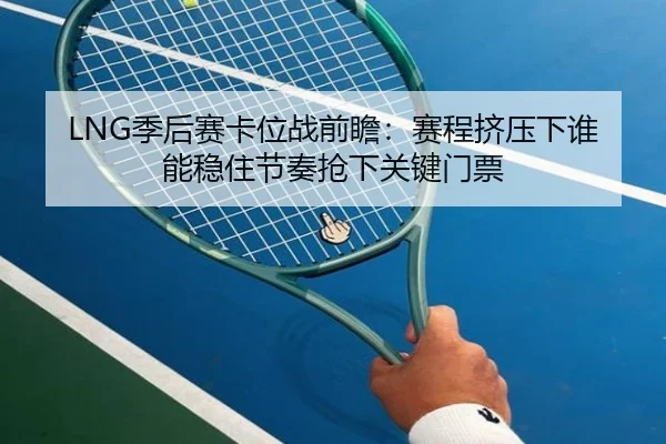 LNG季后赛卡位战前瞻：赛程挤压下谁能稳住节奏抢下关键门票 | kaiyun